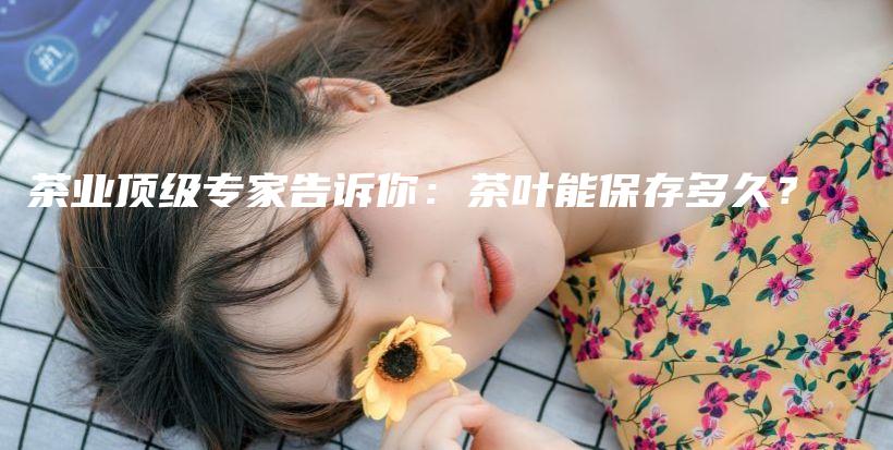 茶業(yè)頂級(jí)專家告訴你：茶葉能保存多久？插圖
