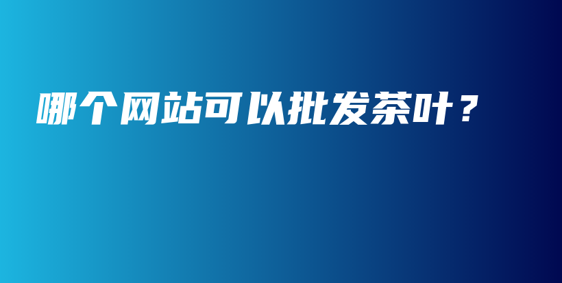 哪個網(wǎng)站可以批發(fā)茶葉？插圖
