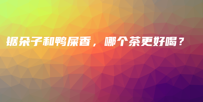 鋸朵子和鴨屎香，哪個(gè)茶更好喝？插圖