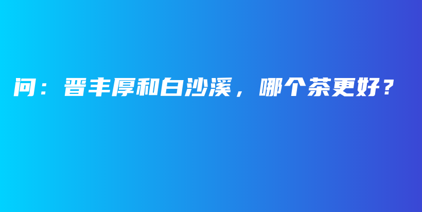 問(wèn)：晉豐厚和白沙溪，哪個(gè)茶更好？插圖