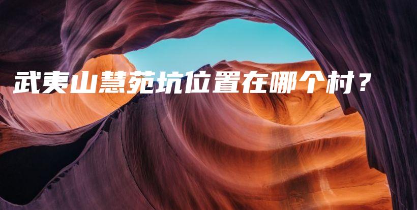 武夷山慧苑坑位置在哪個(gè)村？插圖