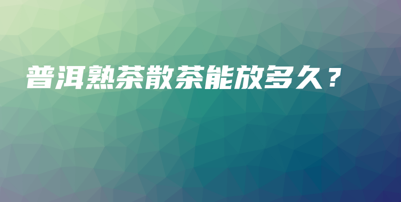 普洱熟茶散茶能放多久？插圖