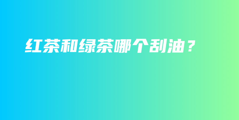 紅茶和綠茶哪個(gè)刮油？插圖