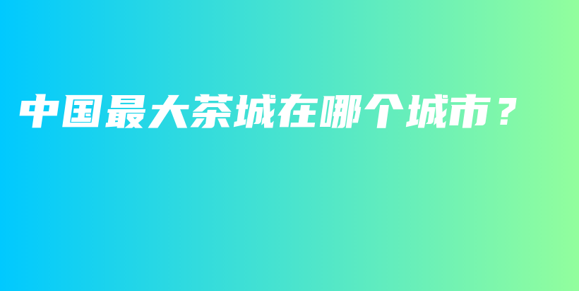 中國(guó)最大茶城在哪個(gè)城市？插圖