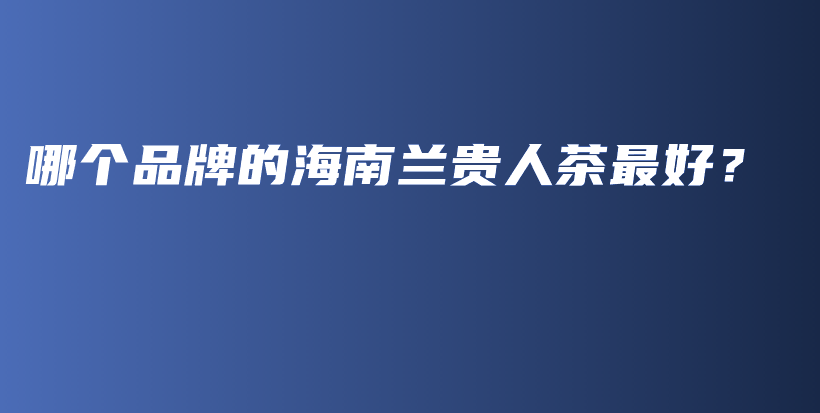 哪個(gè)品牌的海南蘭貴人茶最好？插圖