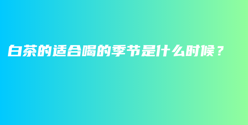 白茶的適合喝的季節(jié)是什么時候？插圖