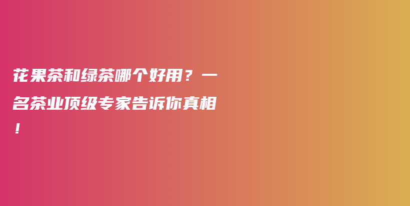 花果茶和綠茶哪個(gè)好用？一名茶業(yè)頂級(jí)專家告訴你真相！插圖