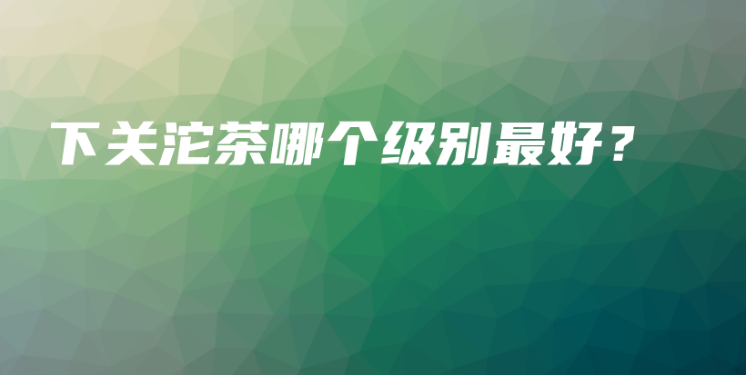 下關(guān)沱茶哪個(gè)級(jí)別最好？插圖