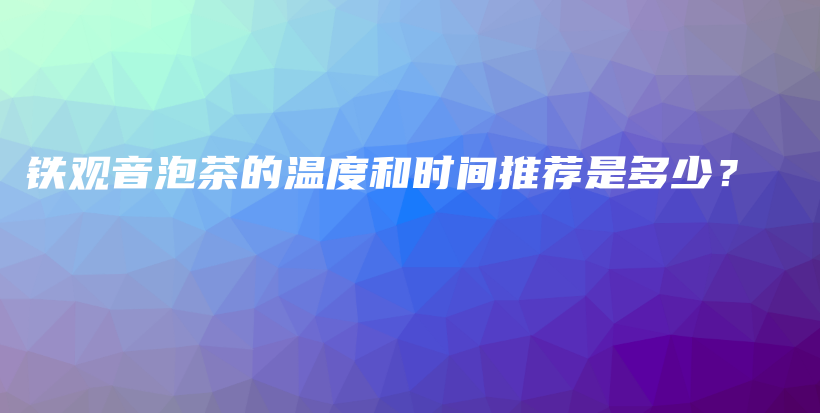 鐵觀音泡茶的溫度和時間推薦是多少？插圖
