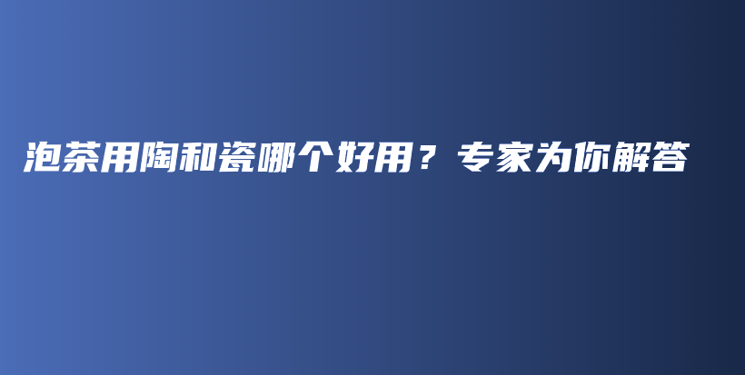 泡茶用陶和瓷哪個(gè)好用？專家為你解答插圖