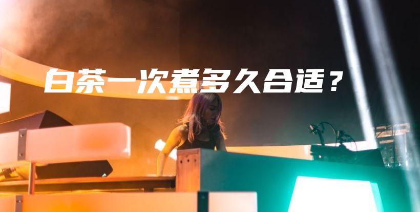 白茶一次煮多久合適？插圖