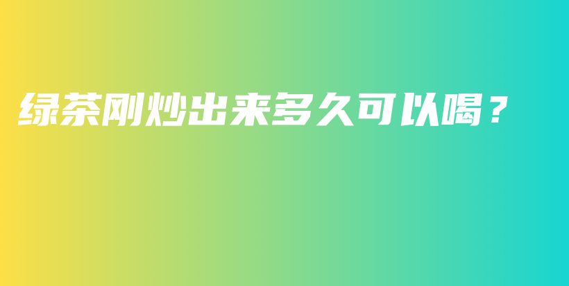 綠茶剛炒出來多久可以喝？插圖