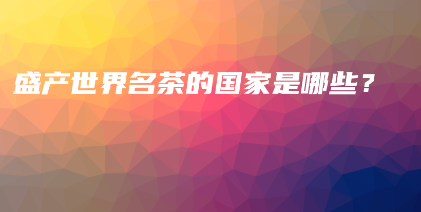 盛產(chǎn)世界名茶的國家是哪些？插圖