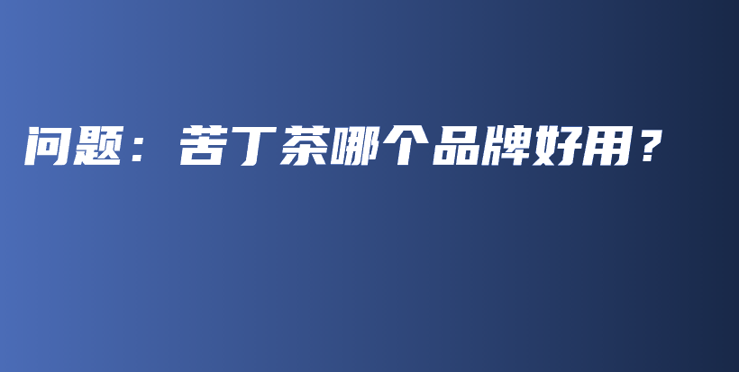 問(wèn)題：苦丁茶哪個(gè)品牌好用？插圖