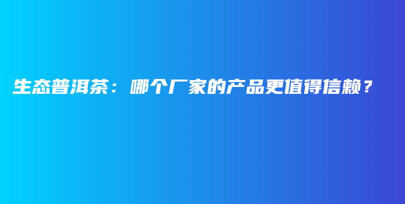 生態(tài)普洱茶：哪個(gè)廠家的產(chǎn)品更值得信賴？插圖