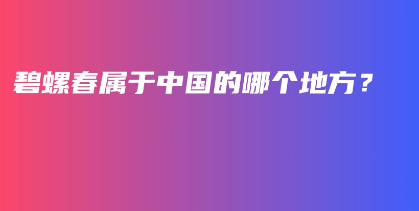 碧螺春屬于中國(guó)的哪個(gè)地方？插圖