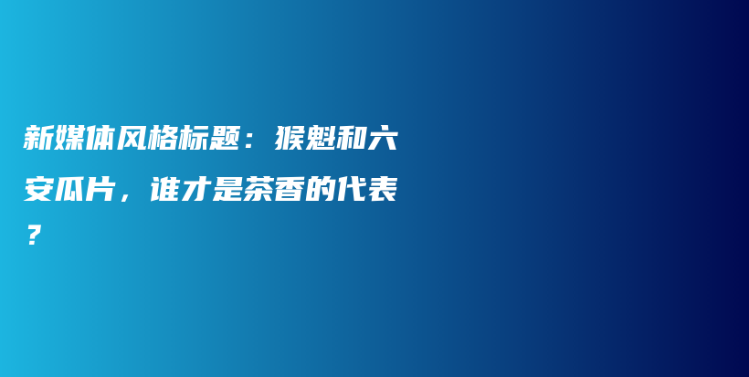 新媒體風(fēng)格標(biāo)題：猴魁和六安瓜片，誰才是茶香的代表？插圖