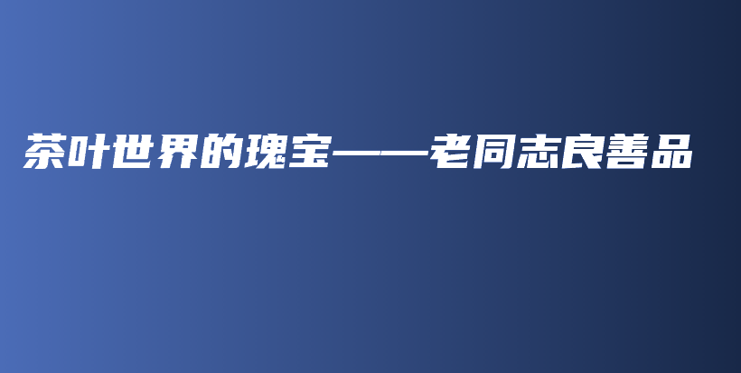 茶葉世界的瑰寶——老同志良善品插圖