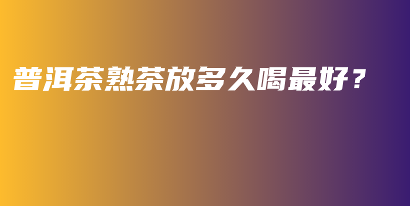 普洱茶熟茶放多久喝最好？插圖