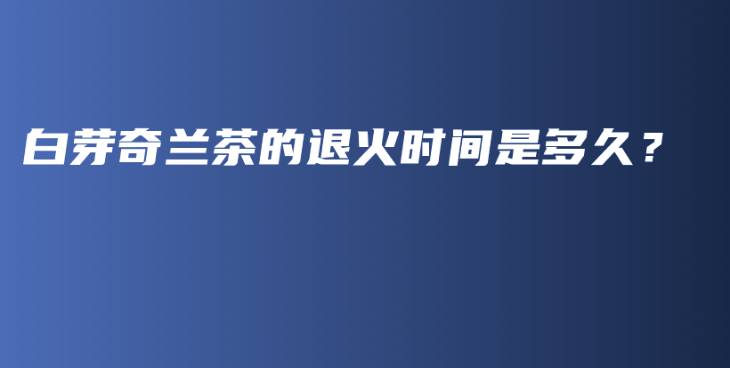 白芽奇蘭茶的退火時(shí)間是多久？插圖