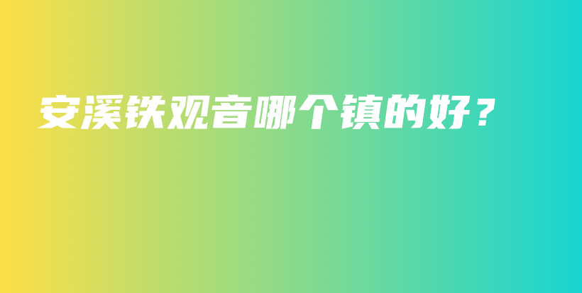 安溪鐵觀(guān)音哪個(gè)鎮(zhèn)的好？插圖