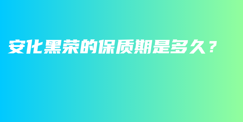 安化黑榮的保質(zhì)期是多久？插圖
