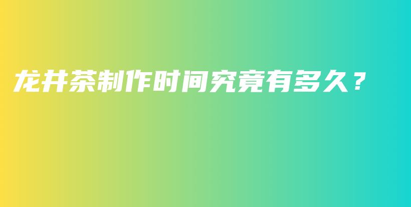 龍井茶制作時(shí)間究竟有多久？插圖