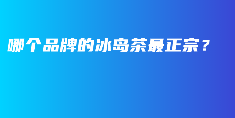 哪個(gè)品牌的冰島茶最正宗？插圖