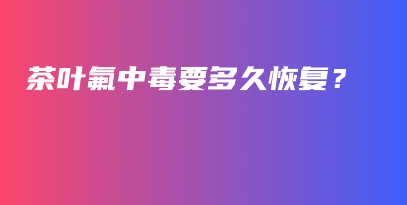 茶葉氟中毒要多久恢復(fù)？插圖