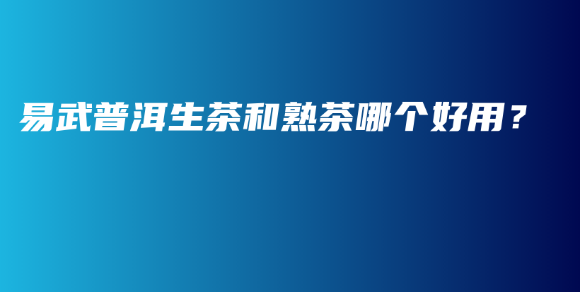易武普洱生茶和熟茶哪個(gè)好用？插圖