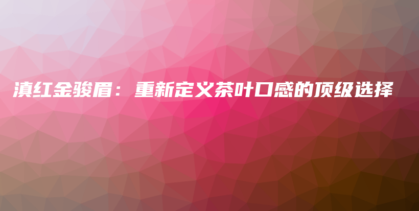 滇紅金駿眉：重新定義茶葉口感的頂級(jí)選擇插圖