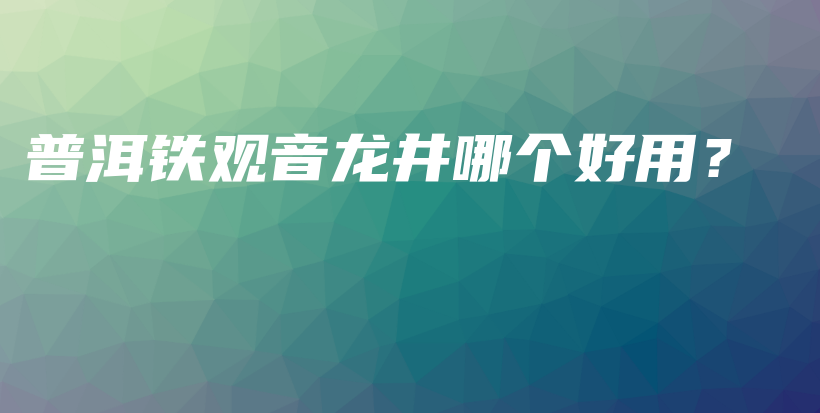 普洱鐵觀音龍井哪個(gè)好用？插圖