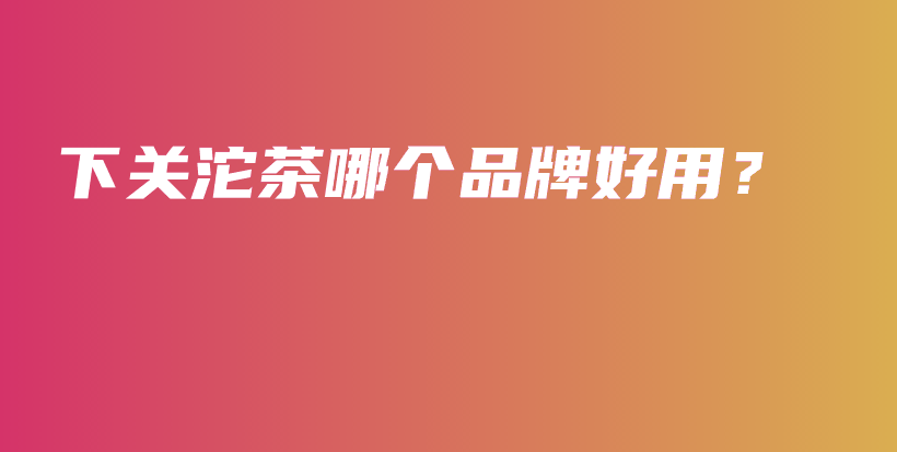 下關(guān)沱茶哪個(gè)品牌好用？插圖