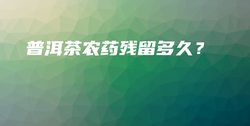 普洱茶農(nóng)藥殘留多久？插圖