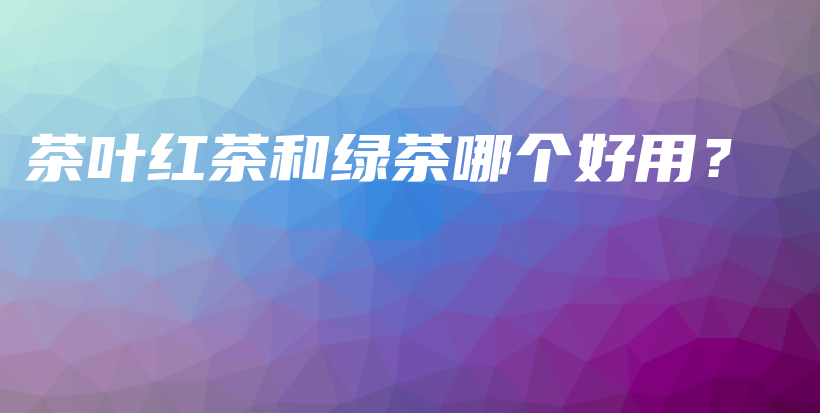 茶葉紅茶和綠茶哪個好用？插圖