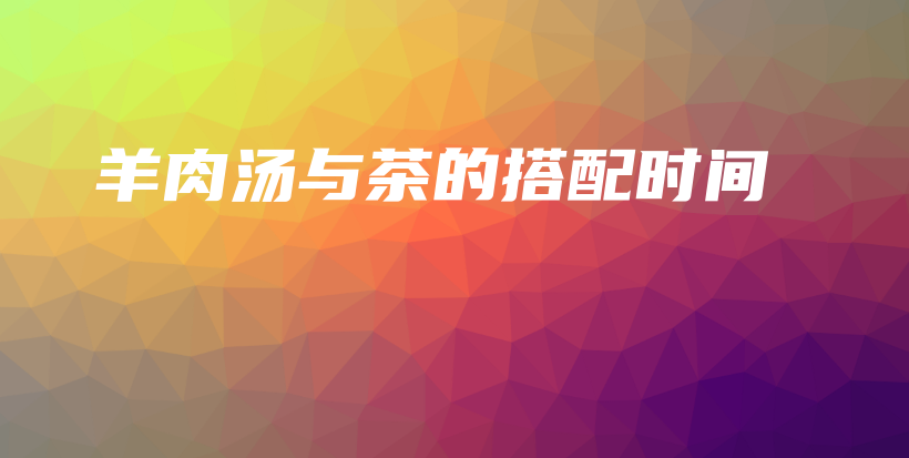 羊肉湯與茶的搭配時(shí)間插圖