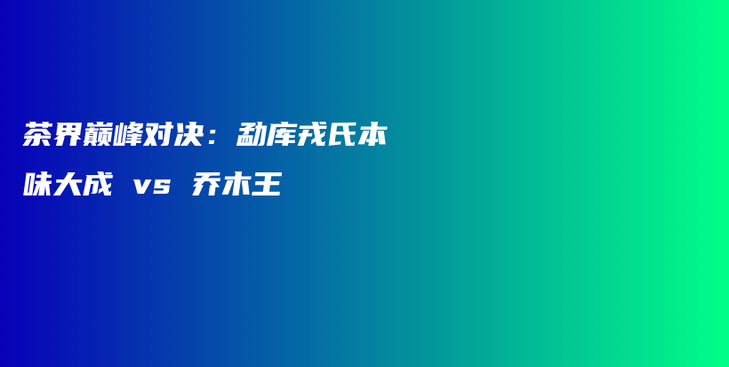 茶界巔峰對決：勐庫戎氏本味大成 vs 喬木王插圖