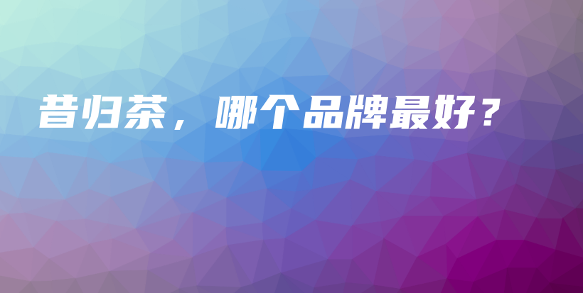 昔歸茶，哪個品牌最好？插圖