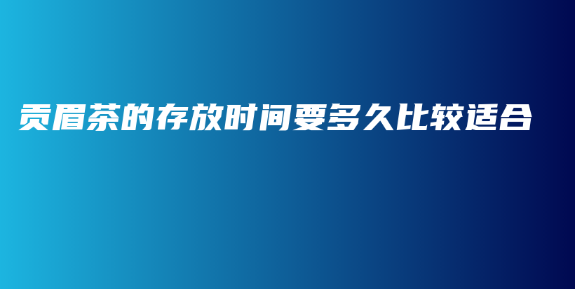 貢眉茶的存放時間要多久比較適合插圖