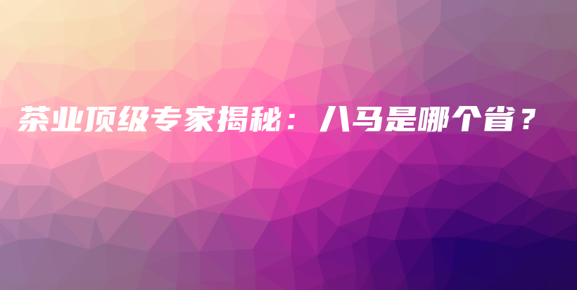 茶業(yè)頂級專家揭秘：八馬是哪個??？插圖