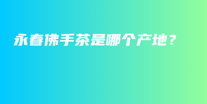 永春佛手茶是哪個產(chǎn)地？插圖