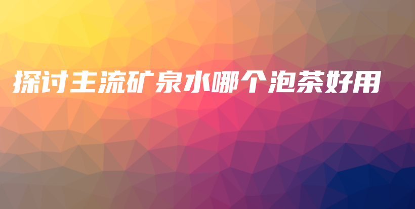 探討主流礦泉水哪個泡茶好用插圖