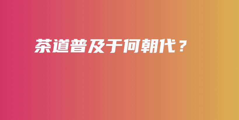 茶道普及于何朝代？插圖