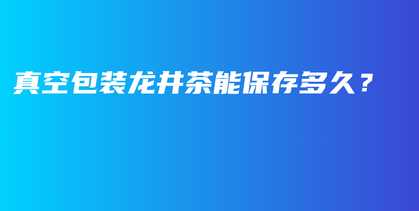 真空包裝龍井茶能保存多久？插圖