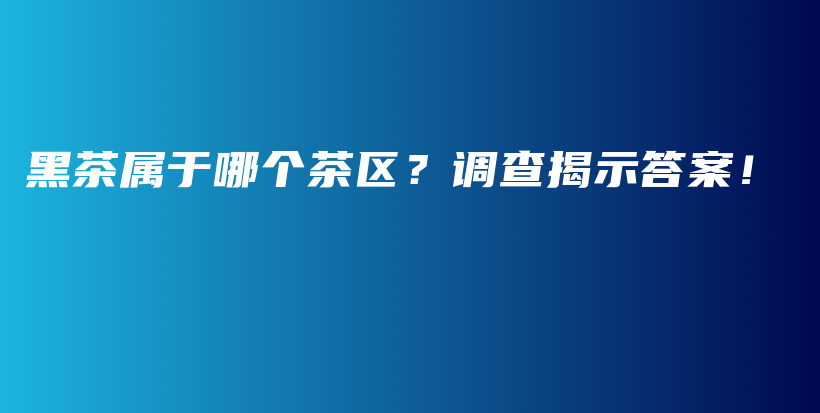 黑茶屬于哪個(gè)茶區(qū)？調(diào)查揭示答案！插圖