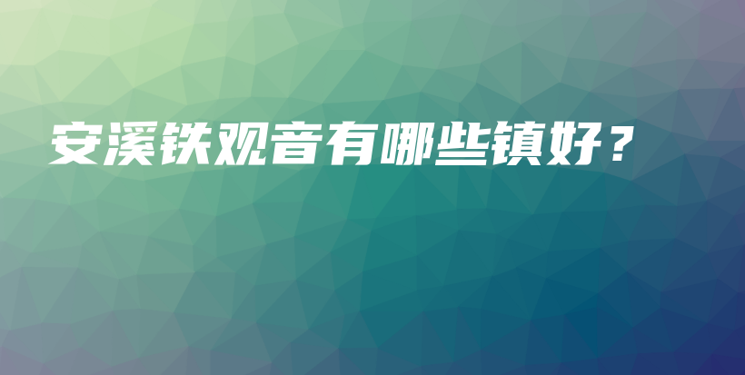 安溪鐵觀音有哪些鎮(zhèn)好？插圖