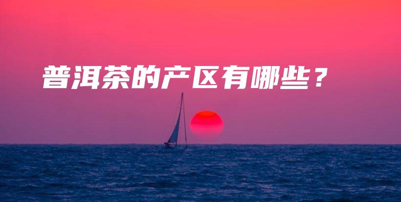 普洱茶的產(chǎn)區(qū)有哪些？插圖