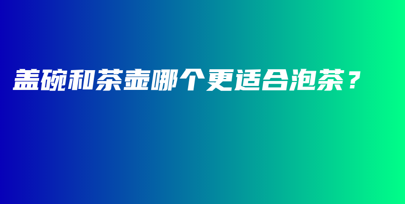 蓋碗和茶壺哪個(gè)更適合泡茶？插圖