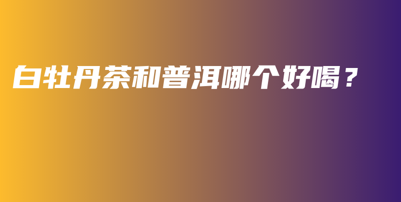 白牡丹茶和普洱哪個(gè)好喝？插圖