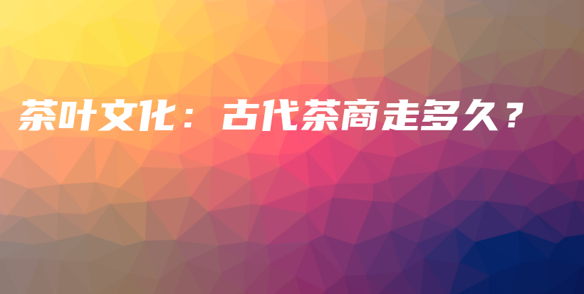 茶葉文化：古代茶商走多久？插圖